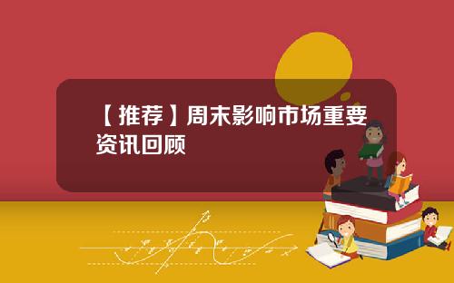 【推荐】周末影响市场重要资讯回顾