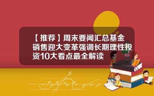 【推荐】周末要闻汇总基金销售迎大变革强调长期理性投资10大看点最全解读