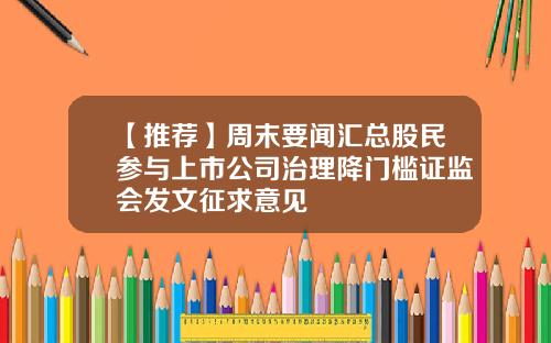 【推荐】周末要闻汇总股民参与上市公司治理降门槛证监会发文征求意见