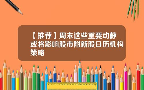 【推荐】周末这些重要动静或将影响股市附新股日历机构策略
