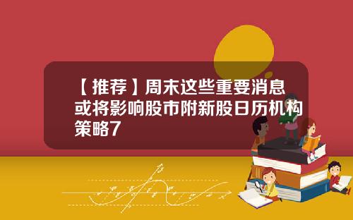 【推荐】周末这些重要消息或将影响股市附新股日历机构策略7