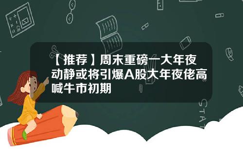 【推荐】周末重磅一大年夜动静或将引爆A股大年夜佬高喊牛市初期