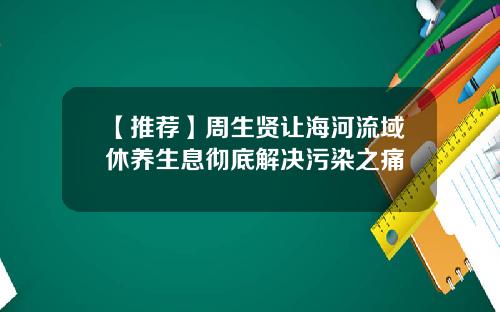【推荐】周生贤让海河流域休养生息彻底解决污染之痛