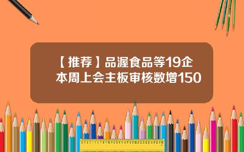 【推荐】品渥食品等19企本周上会主板审核数增150