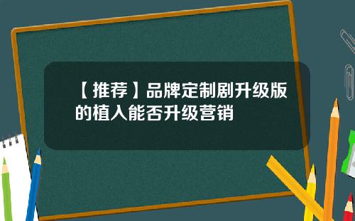 【推荐】品牌定制剧升级版的植入能否升级营销