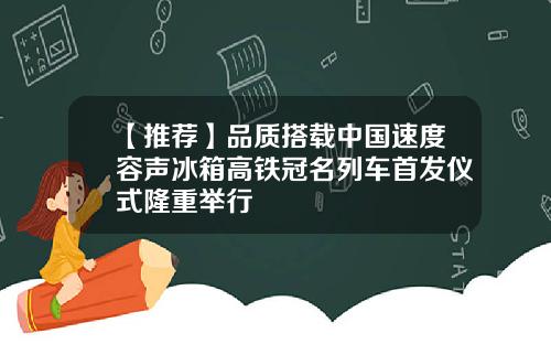 【推荐】品质搭载中国速度容声冰箱高铁冠名列车首发仪式隆重举行