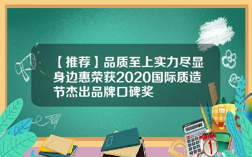 【推荐】品质至上实力尽显身边惠荣获2020国际质造节杰出品牌口碑奖