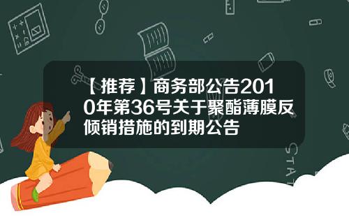 【推荐】商务部公告2010年第36号关于聚酯薄膜反倾销措施的到期公告