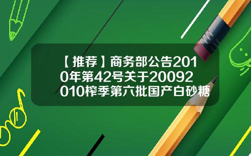 【推荐】商务部公告2010年第42号关于20092010榨季第六批国产白砂糖竞卖的公告