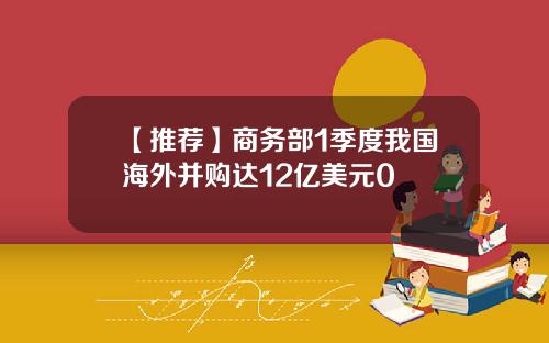 【推荐】商务部1季度我国海外并购达12亿美元0