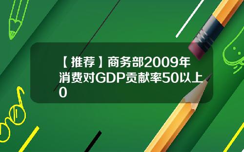 【推荐】商务部2009年消费对GDP贡献率50以上0