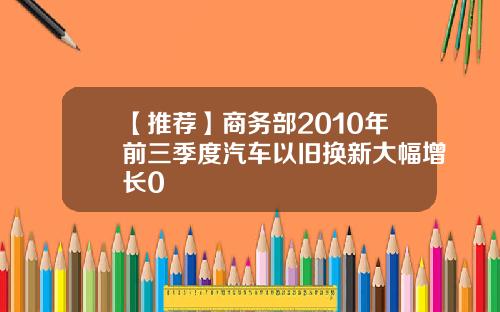 【推荐】商务部2010年前三季度汽车以旧换新大幅增长0