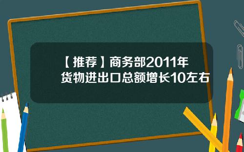【推荐】商务部2011年货物进出口总额增长10左右