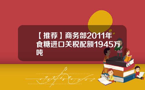 【推荐】商务部2011年食糖进口关税配额1945万吨