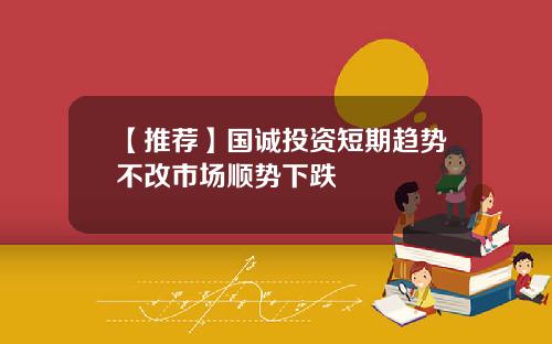 【推荐】国诚投资短期趋势不改市场顺势下跌