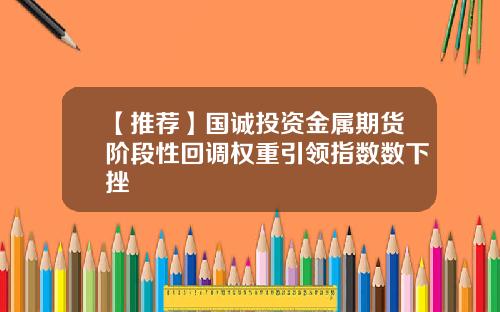 【推荐】国诚投资金属期货阶段性回调权重引领指数数下挫