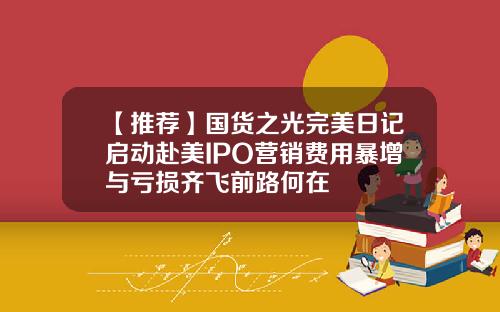 【推荐】国货之光完美日记启动赴美IPO营销费用暴增与亏损齐飞前路何在