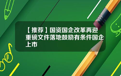 【推荐】国资国企改革再迎重磅文件落地鼓励有条件国企上市