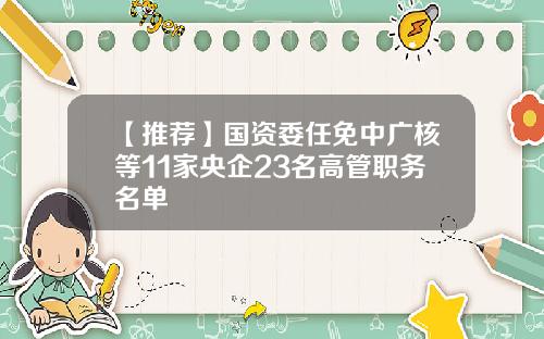 【推荐】国资委任免中广核等11家央企23名高管职务名单