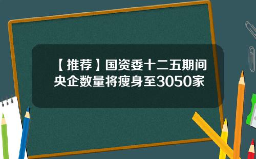 【推荐】国资委十二五期间央企数量将瘦身至3050家