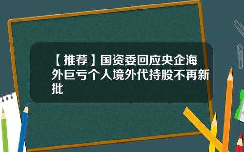 【推荐】国资委回应央企海外巨亏个人境外代持股不再新批