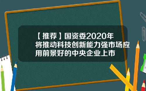 【推荐】国资委2020年将推动科技创新能力强市场应用前景好的中央企业上市