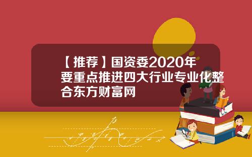 【推荐】国资委2020年要重点推进四大行业专业化整合东方财富网