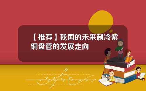 【推荐】我国的未来制冷紫铜盘管的发展走向