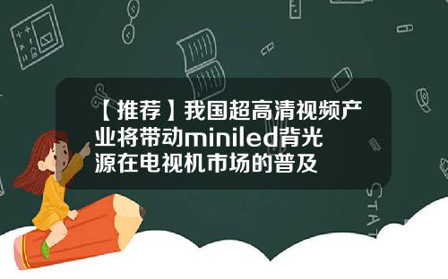 【推荐】我国超高清视频产业将带动miniled背光源在电视机市场的普及