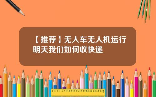 【推荐】无人车无人机运行明天我们如何收快递