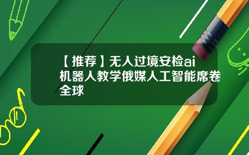 【推荐】无人过境安检ai机器人教学俄媒人工智能席卷全球