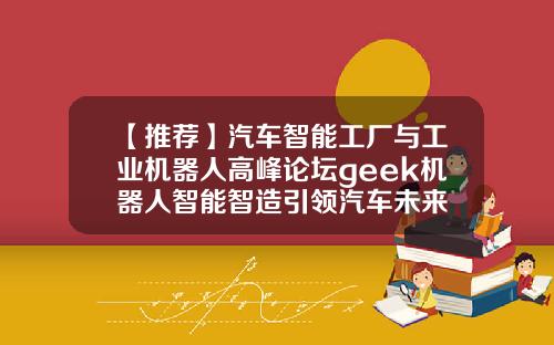 【推荐】汽车智能工厂与工业机器人高峰论坛geek机器人智能智造引领汽车未来