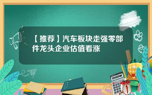 【推荐】汽车板块走强零部件龙头企业估值看涨