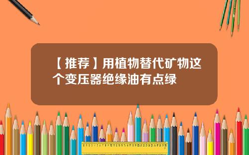 【推荐】用植物替代矿物这个变压器绝缘油有点绿