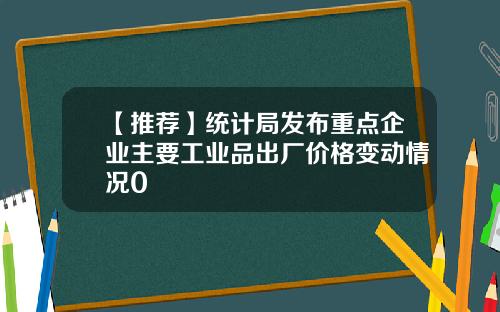 【推荐】统计局发布重点企业主要工业品出厂价格变动情况0
