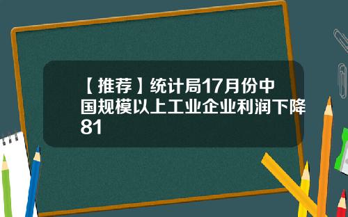 【推荐】统计局17月份中国规模以上工业企业利润下降81