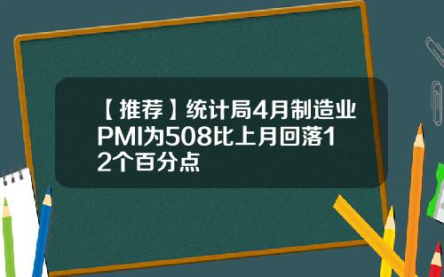 【推荐】统计局4月制造业PMI为508比上月回落12个百分点