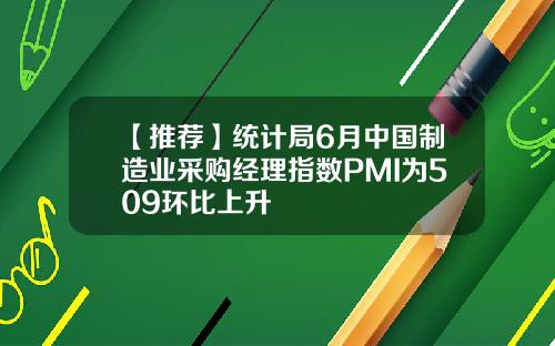 【推荐】统计局6月中国制造业采购经理指数PMI为509环比上升