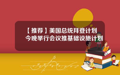 【推荐】美国总统拜登计划今晚举行会议推基础设施计划