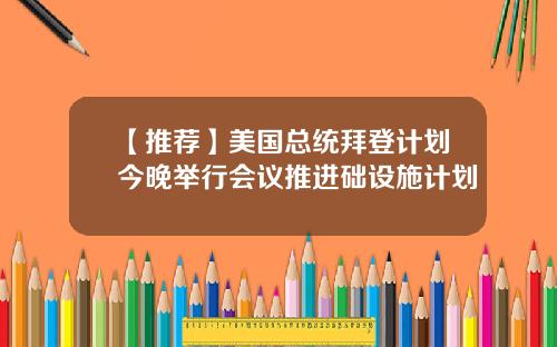【推荐】美国总统拜登计划今晚举行会议推进础设施计划