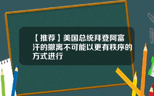 【推荐】美国总统拜登阿富汗的撤离不可能以更有秩序的方式进行