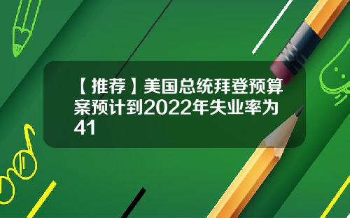 【推荐】美国总统拜登预算案预计到2022年失业率为41