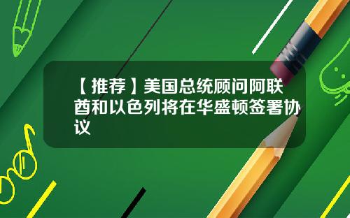 【推荐】美国总统顾问阿联酋和以色列将在华盛顿签署协议