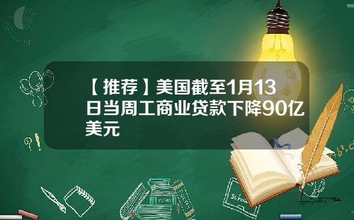 【推荐】美国截至1月13日当周工商业贷款下降90亿美元
