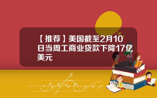 【推荐】美国截至2月10日当周工商业贷款下降17亿美元