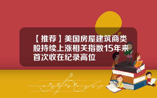 【推荐】美国房屋建筑商类股持续上涨相关指数15年来首次收在纪录高位