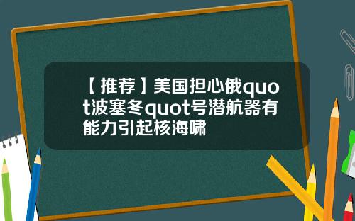 【推荐】美国担心俄quot波塞冬quot号潜航器有能力引起核海啸