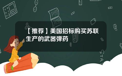 【推荐】美国招标购买苏联生产的武器弹药