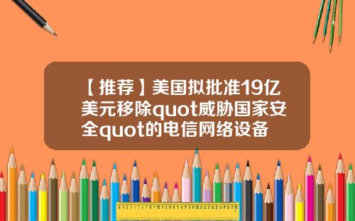 【推荐】美国拟批准19亿美元移除quot威胁国家安全quot的电信网络设备