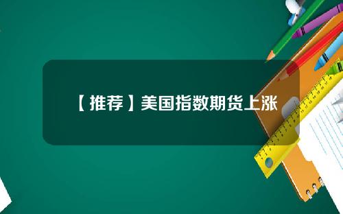 【推荐】美国指数期货上涨